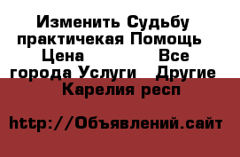Изменить Судьбу, практичекая Помощь › Цена ­ 15 000 - Все города Услуги » Другие   . Карелия респ.